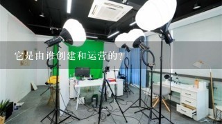 它是由谁创建和运营的？