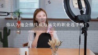 你认为他会继续成为顶尖的职业选手吗？