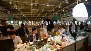 哪些主播最擅长与其他知名玩家合作并在活动中获得成功？