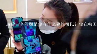 最后一个问题是你有什么建议可以让你在韩国美女主播网站上获得更体验吗