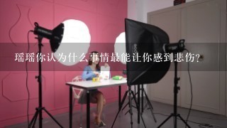 瑶瑶你认为什么事情最能让你感到悲伤?