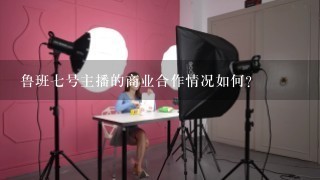 鲁班七号主播的商业合作情况如何?