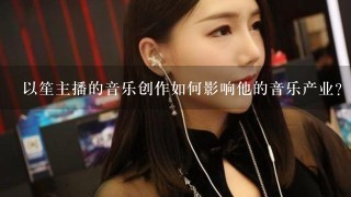 以笙主播的音乐创作如何影响他的音乐产业?