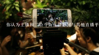 你认为主播和二哈斗鱼直播如何与其他直播平台合作?